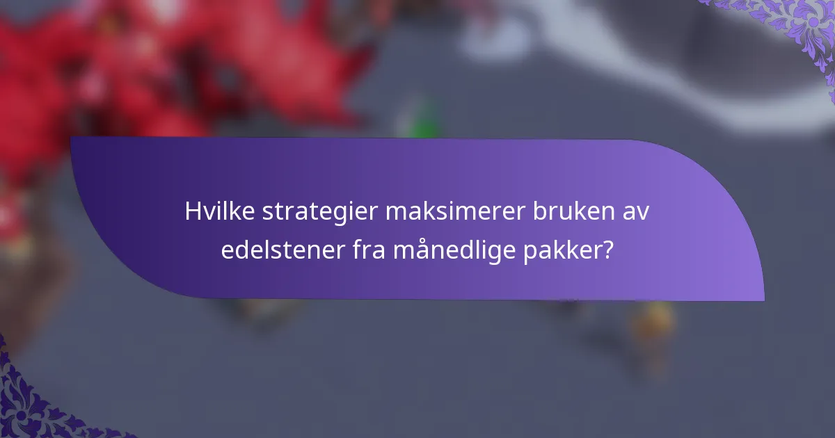 Hvilke strategier maksimerer bruken av edelstener fra månedlige pakker?