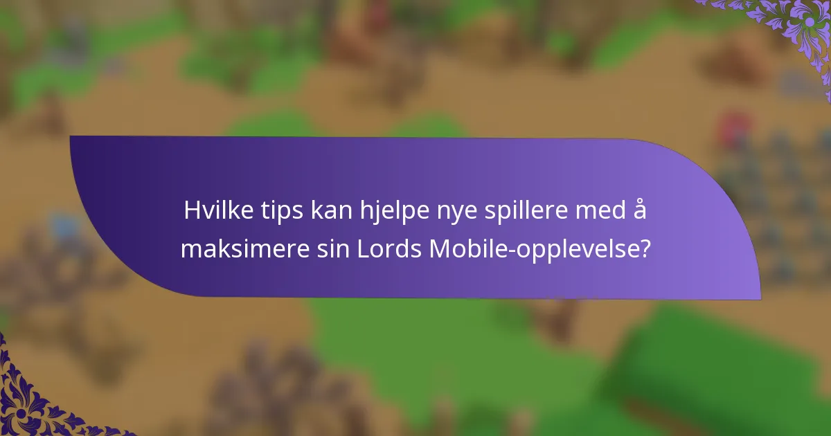 Hvilke tips kan hjelpe nye spillere med å maksimere sin Lords Mobile-opplevelse?
