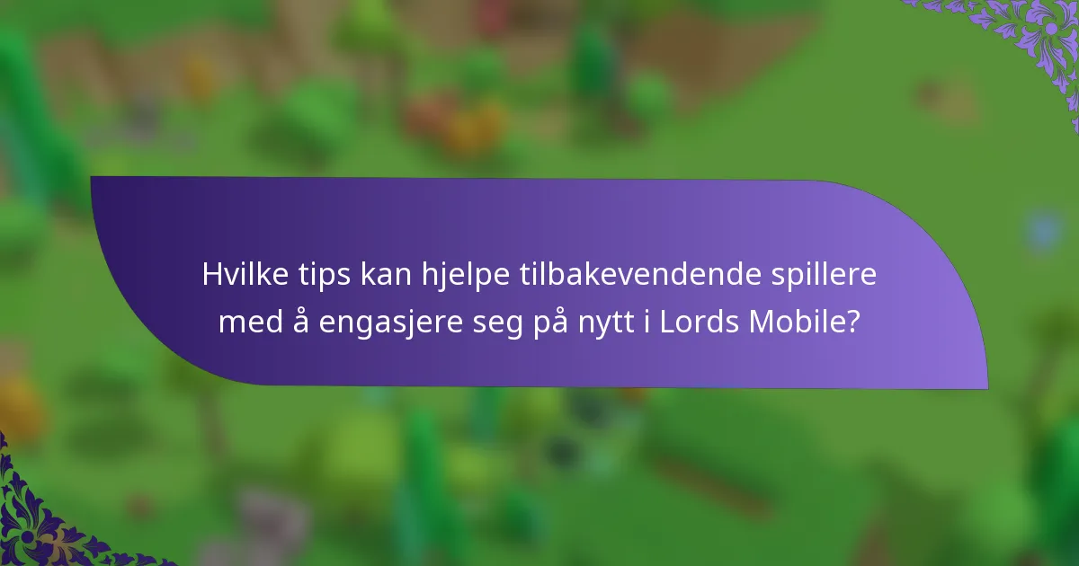 Hvilke tips kan hjelpe tilbakevendende spillere med å engasjere seg på nytt i Lords Mobile?